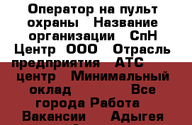 Оператор на пульт охраны › Название организации ­ СпН Центр, ООО › Отрасль предприятия ­ АТС, call-центр › Минимальный оклад ­ 18 000 - Все города Работа » Вакансии   . Адыгея респ.,Адыгейск г.